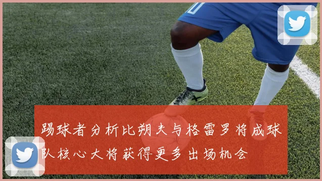 踢球者分析比朔夫与格雷罗将成球队核心大将获得更多出场机会