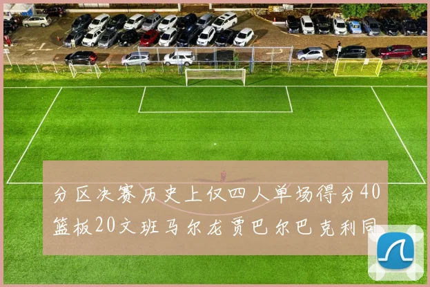 分区决赛历史上仅四人单场得分40篮板20文班马尔龙贾巴尔巴克利同台竞技