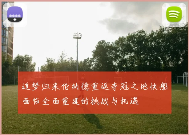 追梦归来伦纳德重返夺冠之地快船面临全面重建的挑战与机遇