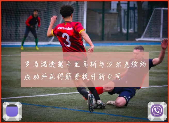 罗马诺透露卡里乌斯与沙尔克续约成功并获得薪资提升新合同