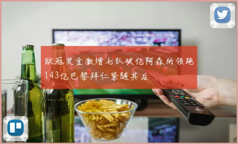 欧冠奖金激增七队破亿阿森纳领跑143亿巴黎拜仁紧随其后