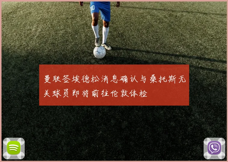 曼联签埃德松消息确认与桑托斯无关球员即将前往伦敦体检