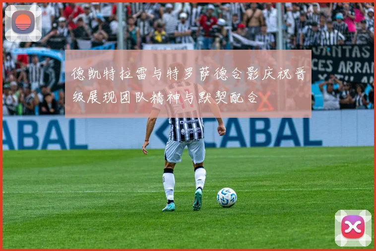 德凯特拉雷与特罗萨德合影庆祝晋级展现团队精神与默契配合