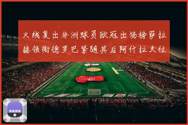 火线复出非洲球员欧冠出场榜萨拉赫领衔德罗巴紧随其后阿什拉夫位列第四