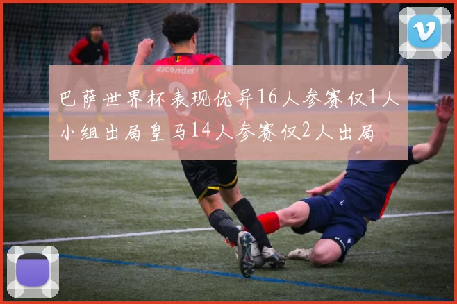 巴萨世界杯表现优异16人参赛仅1人小组出局皇马14人参赛仅2人出局