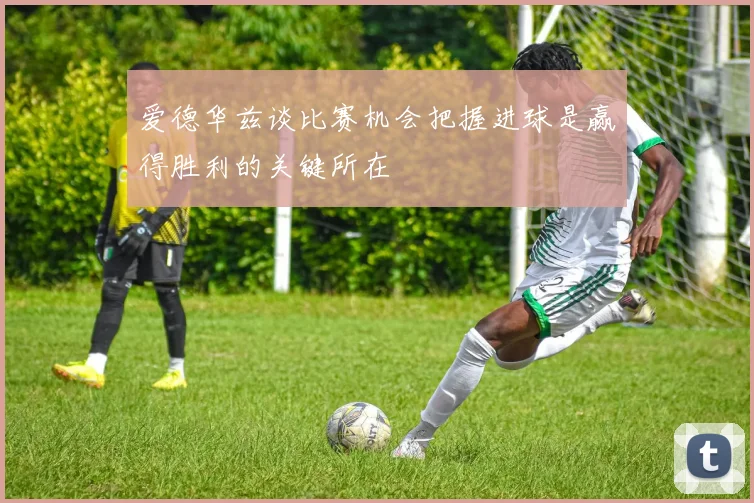 爱德华兹谈比赛机会把握进球是赢得胜利的关键所在