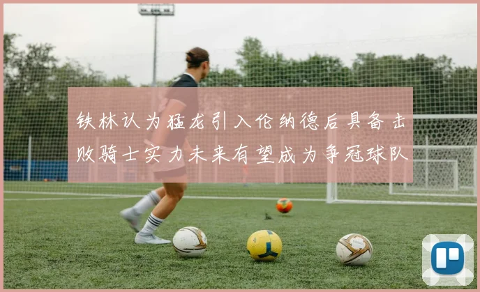 铁林认为猛龙引入伦纳德后具备击败骑士实力未来有望成为争冠球队