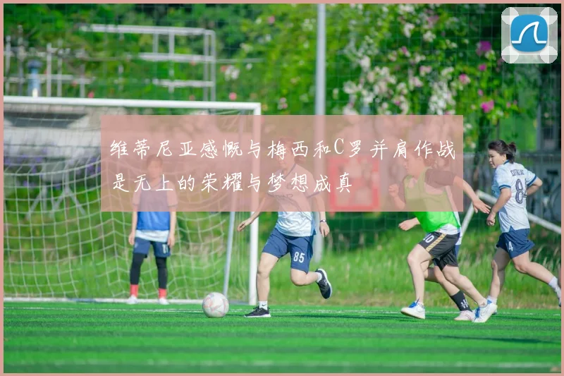 维蒂尼亚感慨与梅西和C罗并肩作战是无上的荣耀与梦想成真