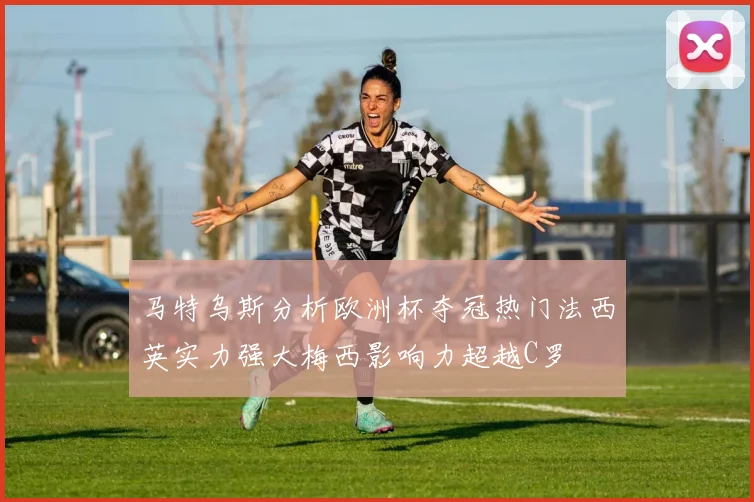 马特乌斯分析欧洲杯夺冠热门法西英实力强大梅西影响力超越C罗