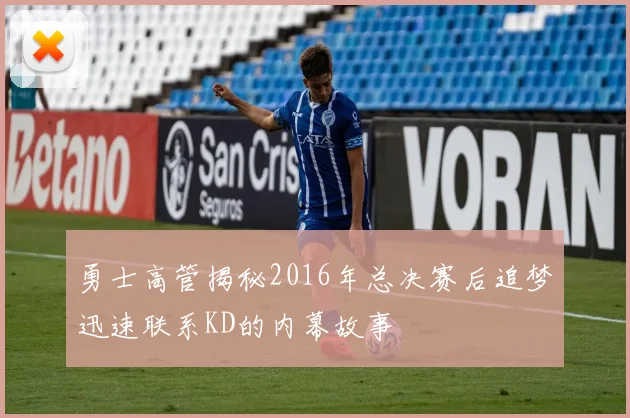 勇士高管揭秘2016年总决赛后追梦迅速联系KD的内幕故事