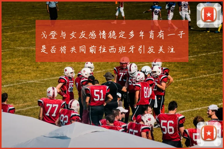戈登与女友感情稳定多年育有一子是否将共同前往西班牙引发关注