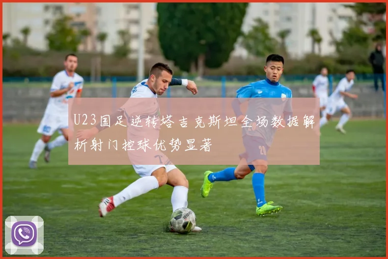 U23国足逆转塔吉克斯坦全场数据解析射门控球优势显著