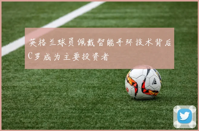英格兰球员佩戴智能手环技术背后C罗成为主要投资者